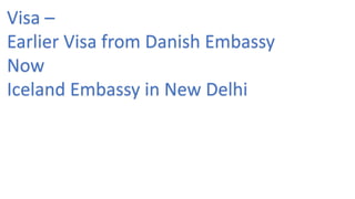Visa –
Earlier Visa from Danish Embassy
Now
Iceland Embassy in New Delhi
 