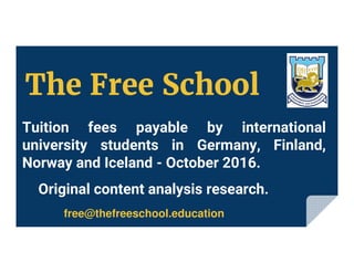 Tuition fees payable by international
university students in Germany, Finland,
Norway and Iceland - October 2016.
free@thefreeschool.education
Original content analysis research.
The Free School
 
