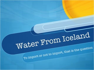 Water From Iceland  To import or not to import, that is the question 