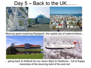 Day 5 – Back to the UK…… …  going back to Keflavik for our return flight to Heathrow – full of happy memories of the stunning land of fire and ice! Morning spent exploring Reykjavik, the capital city of Iceland before… 