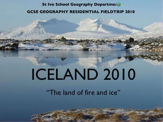 St Ivo School Geography Department GCSE GEOGRAPHY RESIDENTIAL FIELDTRIP 2010 ICELAND 2010 “ The land of fire and ice” 