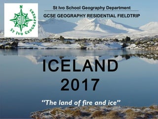 St Ivo School Geography Department
GCSE GEOGRAPHY RESIDENTIAL FIELDTRIP
ICELAND
2017
“The land of fire and ice”
 