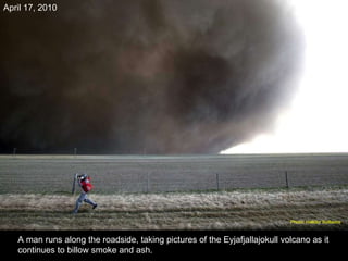 A man runs along the roadside, taking pictures of the Eyjafjallajokull volcano as it continues to billow smoke and ash. April 17, 2010 Photo: Halldor Kolbeins   
