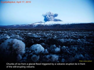 Chunks of ice from a glacial flood triggered by a volcanic eruption lie in front of the still-erupting volcano. Eyjafjallajokul, April 17, 2010 Photo: Lucas Jackson  