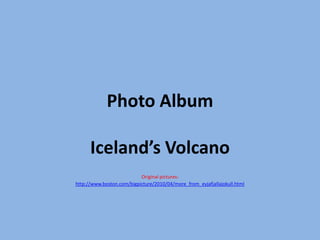 Photo Album Iceland’s Volcano Original pictures: http://www.boston.com/bigpicture/2010/04/more_from_eyjafjallajokull.html 