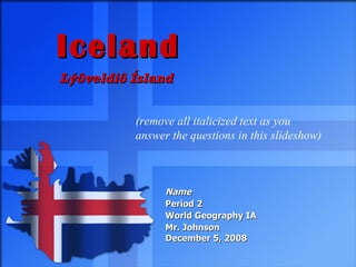 Iceland Lýôveldiô Ísland   Name Period 2 World Geography IA Mr. Johnson December 5, 2008 (remove all italicized text as you answer the questions in this slideshow) 