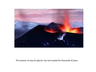 The volcano, on top of a glacier, has not erupted for thousands of years.  