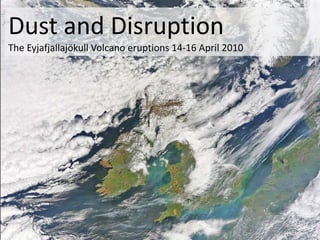Dust and Disruption The Eyjafjallajökull Volcano eruptions 14-16 April 2010 