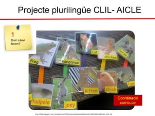 Projecte plurilingüe CLIL- AICLE
http://2.bp.blogspot.com/_5bnLqSYJmm0/TP0h-ReJuvI/AAAAAAAAMDk/4d9r7WBPD0M/s400/IMG_6231.JPG
Coordinació
curricular
1
Quin canvi
farem?
 