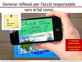 Generar reflexió per l’acció responsable
vers el bé comú
https://s-media-cache-ak0.pinimg.com/736x/ab/a7/bd/aba7bdfd49f0db70f14ed9504edd1423.jpg
Saber estar
Ref: http://ec.europa.eu/education/lifelong-learning-programme/comenius_en.htm
Ciutadania
responsable,
responsabilitat
compartida
4
Quin canvi
farem?…
 