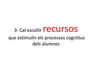 3- Cal escollir recursos
que estimulin els processos cognitius
dels alumnes
 