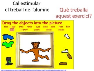 Cal estimular
el treball de l’alumne
34
https://lh6.googleusercontent.com/-RHK3Q6TJauQ/TghQx5LO9BI/AAAAAAAAAew/b6Fdmq2rP7A/s1600/maria%252520dossier_0001-1.jpg
Què treballa
aquest exercici?
 