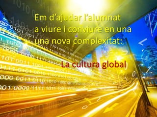 Em d’ajudar l’alumnat
a viure i conviure en una
una nova complexitat:
La cultura global
 