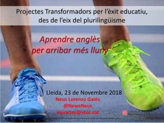 Aprendre anglès
per arribar més lluny
Lleida, 23 de Novembre 2018
Neus Lorenzo Galés
@NewsNeus
nlorenzo@xtec.cat
https://www.slideshare.net/guimera/best-photos-from-the-world-athletics-championships-moscow-2013?qid=3b0215e8-3aa5-4fa7-92d9-fef02c52e8e7&v=&b=&from_search=6
Projectes Transformadors per l’èxit educatiu,
des de l’eix del plurilingüisme
 