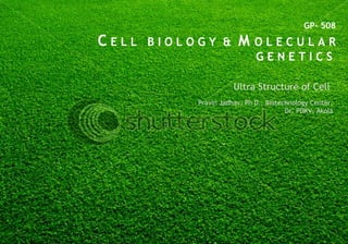 GP- 508
C E L L B I O L O G Y & M O L E C U L A R
G E N E T I C S
Ultra Structure of Cell
Pravin Jadhav, Ph D., Biotechnology Center,
Dr. PDKV, Akola
 