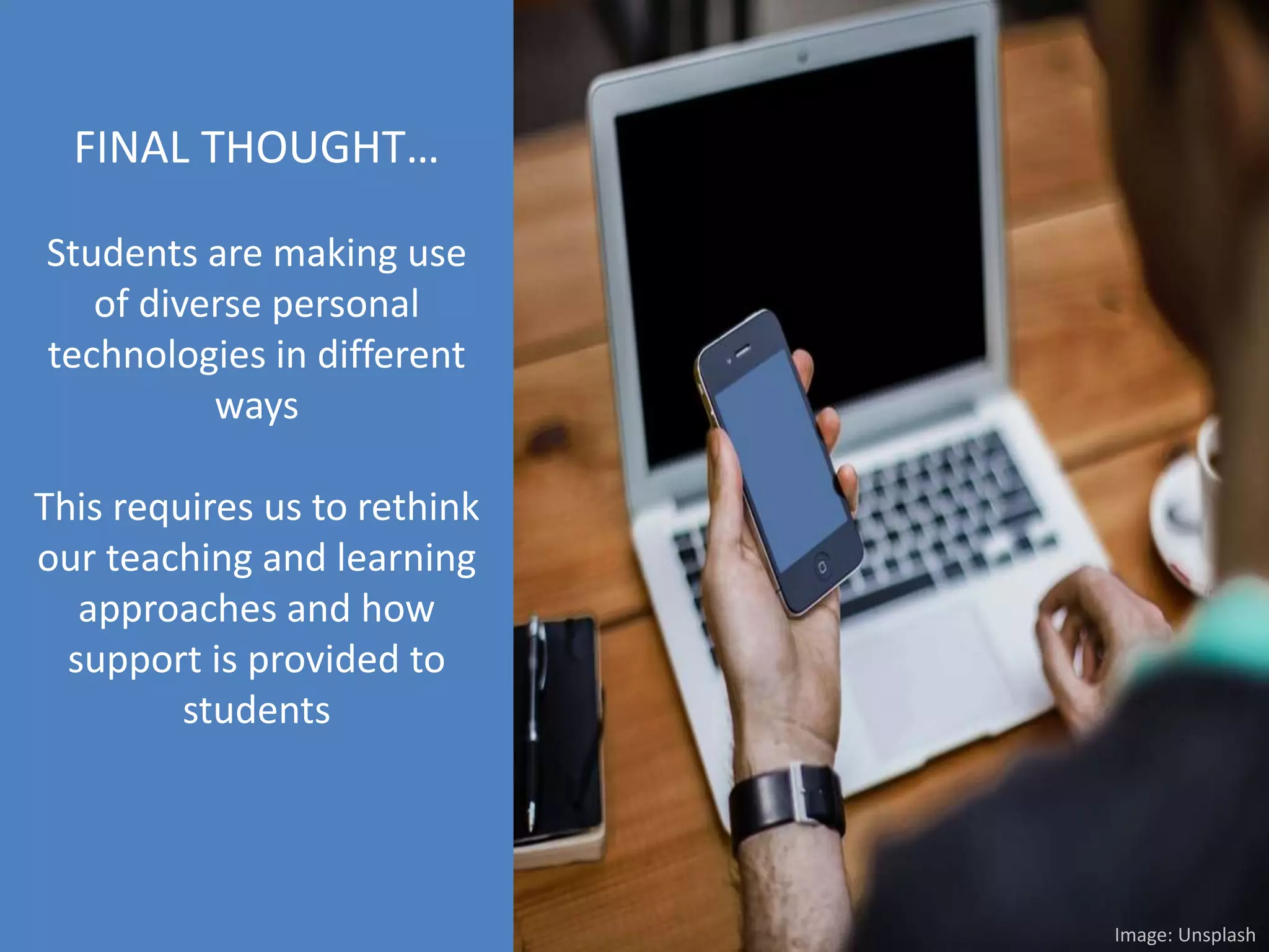 FINAL THOUGHT…
Students are making use
of diverse personal
technologies in different
ways
This requires us to rethink
our teaching and learning
approaches and how
support is provided to
students
Image: Unsplash
 