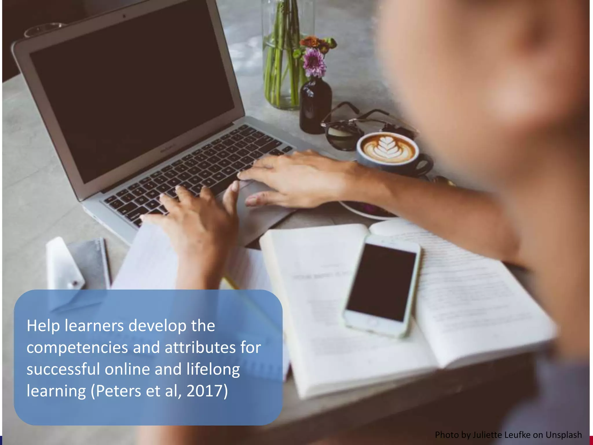 Help learners develop the
competencies and attributes for
successful online and lifelong
learning (Peters et al, 2017)
Photo by Juliette Leufke on Unsplash
 