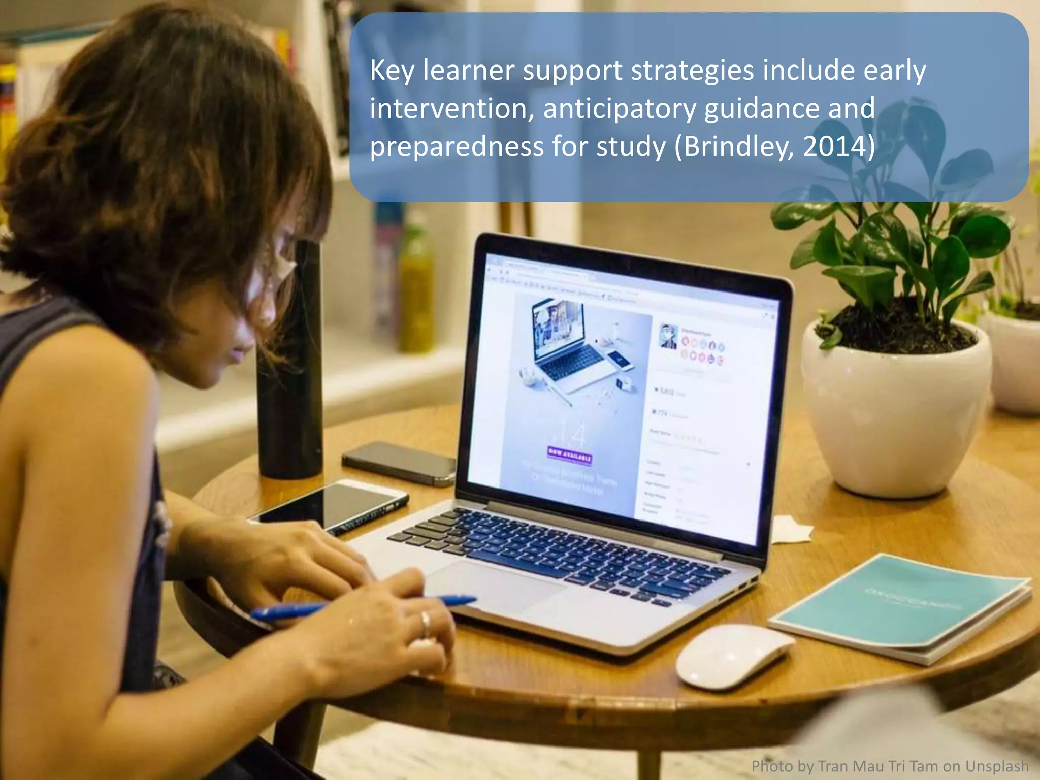Key learner support strategies include early
intervention, anticipatory guidance and
preparedness for study (Brindley, 2014)
Photo by Tran Mau Tri Tam on Unsplash
 