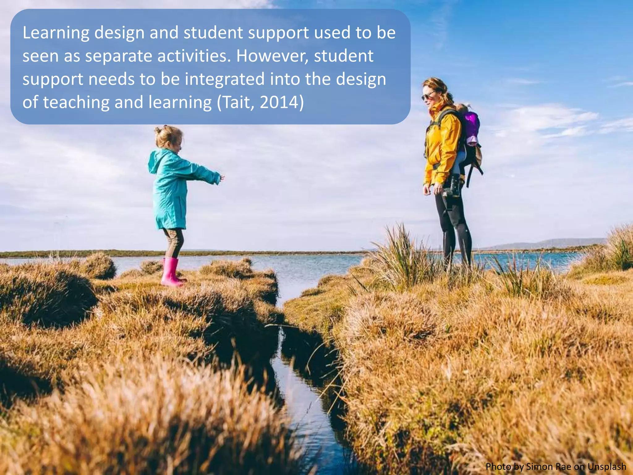 Learning design and student support used to be
seen as separate activities. However, student
support needs to be integrated into the design
of teaching and learning (Tait, 2014)
Photo by Simon Rae on Unsplash
 