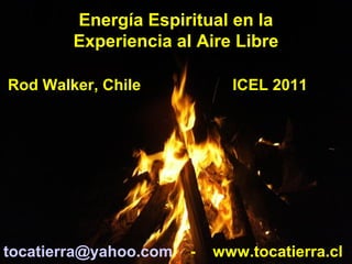 Energía Espiritual en la
Experiencia al Aire Libre
Rod Walker, Chile ICEL 2011
tocatierra@yahoo.com - www.tocatierra.cl
 