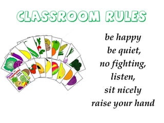 Classroom rules
be happy
be quiet,
no fighting,
listen,
sit nicely
raise your hand
 