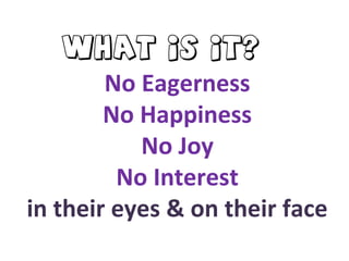 No Eagerness
No Happiness
No Joy
No Interest
in their eyes & on their face
What is it?
 