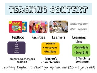 Teaching Context
Teaching English to VERY young learners (2.5 – 4 years old)
 