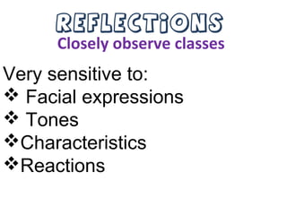 Reflections
Closely observe classes
Very sensitive to:
 Facial expressions
 Tones
Characteristics
Reactions
 