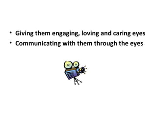 • Giving them engaging, loving and caring eyes
• Communicating with them through the eyes
 