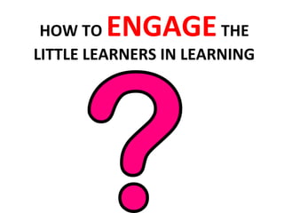 HOW TO ENGAGETHE
LITTLE LEARNERS IN LEARNING
 
