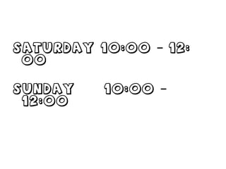 Saturday 10:00 12:–
00
Sunday 10:00 –
12:00
 