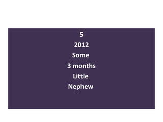 5
2012
Some
3 months
Little
Nephew
 