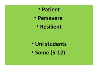 • Patient
• Persevere
• Resilient
• Uni students
• Some (5-12)
 