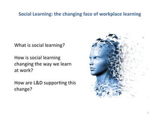 Social	
  Learning:	
  the	
  changing	
  face	
  of	
  workplace	
  learning	
  
What	
  is	
  social	
  learning?	
  
	
  
How	
  is	
  social	
  learning	
  
changing	
  the	
  way	
  we	
  learn	
  
at	
  work?	
  
	
  
How	
  are	
  L&D	
  suppor>ng	
  this	
  
change?	
  
3	
  
 