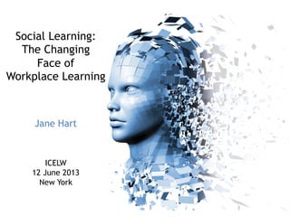 Social Learning:
The Changing
Face of
Workplace Learning
Jane Hart
ICELW
12 June 2013
New York
 