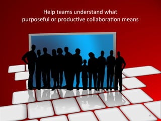 Help	
  teams	
  understand	
  what	
  	
  
purposeful	
  or	
  produc>ve	
  collabora>on	
  means	
  
45	
  
 