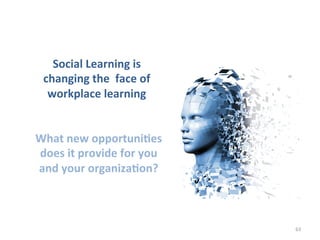 Social	
  Learning	
  is	
  	
  
changing	
  the	
  	
  face	
  of	
  
workplace	
  learning	
  
What	
  new	
  opportuniB...