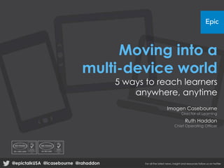 Moving into a
multi-device world
5 ways to reach learners
anywhere, anytime
Imogen Casebourne
Director of Learning
Ruth Haddon
Chief Operating Officer
@epictalkUSA @icasebourne @rahaddon For all the latest news, insight and resources follow us on twitter
 