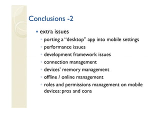 Conclusions -2
   extra issues
   ◦   porting a “desktop” app into mobile settings
   ◦   performance issues
   ◦   development framework issues
   ◦   connection management
   ◦   devices’ memory management
   ◦   offline / online management
   ◦   roles and permissions management on mobile
       devices: pros and cons
 