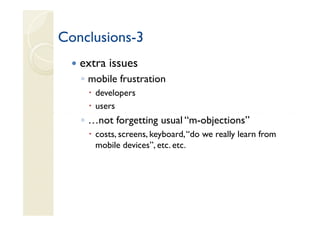 Conclusions-
Conclusions-3
   extra issues
   ◦ mobile frustration
      developers
      users
   ◦ …not forgetting usual “m-objections”
      costs, screens, keyboard, “do we really learn from
      mobile devices”, etc. etc.
 