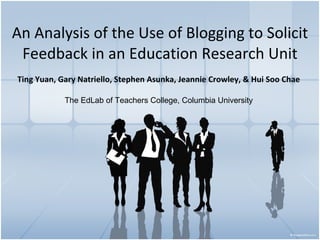 An Analysis of the Use of Blogging to Solicit Feedback in an Education Research Unit Ting Yuan,   Gary Natriello, Stephen Asunka, Jeannie Crowley, & Hui Soo Chae The EdLab of Teachers College, Columbia University 