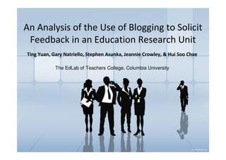 An Analysis of the Use of Blogging to Solicit
 Feedback in an Education Research Unit
Ting Yuan, Gary Natriello, Stephen Asunka, Jeannie Crowley, & Hui Soo Chae

            The EdLab of Teachers College, Columbia University
 