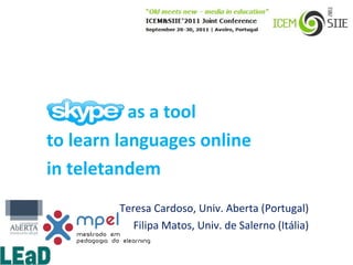 as a tool
to learn languages online
in teletandem
        Teresa Cardoso, Univ. Aberta (Portugal)
           Filipa Matos, Univ. de Salerno (Itália)
 