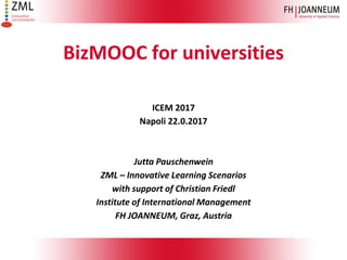 BizMOOC for universities
ICEM 2017
Napoli 22.0.2017
Jutta Pauschenwein
ZML – Innovative Learning Scenarios
with support of Christian Friedl
Institute of International Management
FH JOANNEUM, Graz, Austria
 