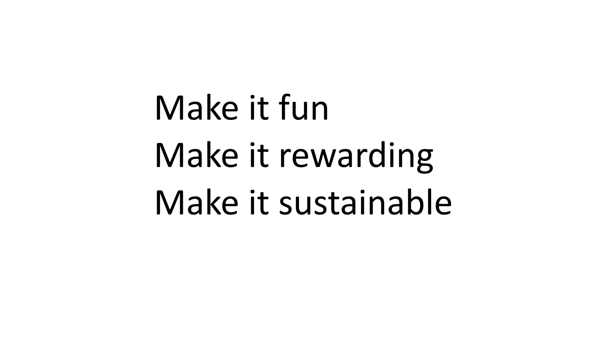 Make it fun
Make it rewarding
Make it sustainable
 