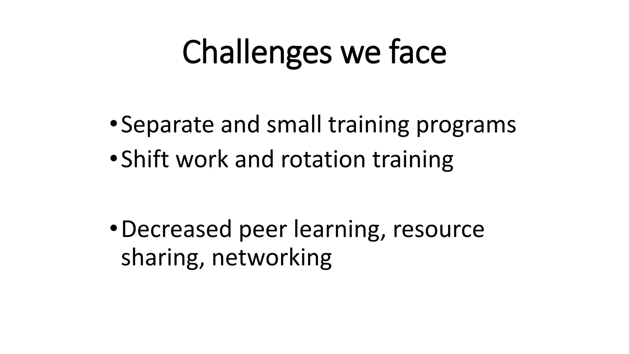 Challenges we face
•Separate and small training programs
•Shift work and rotation training
•Decreased peer learning, resource
sharing, networking
 