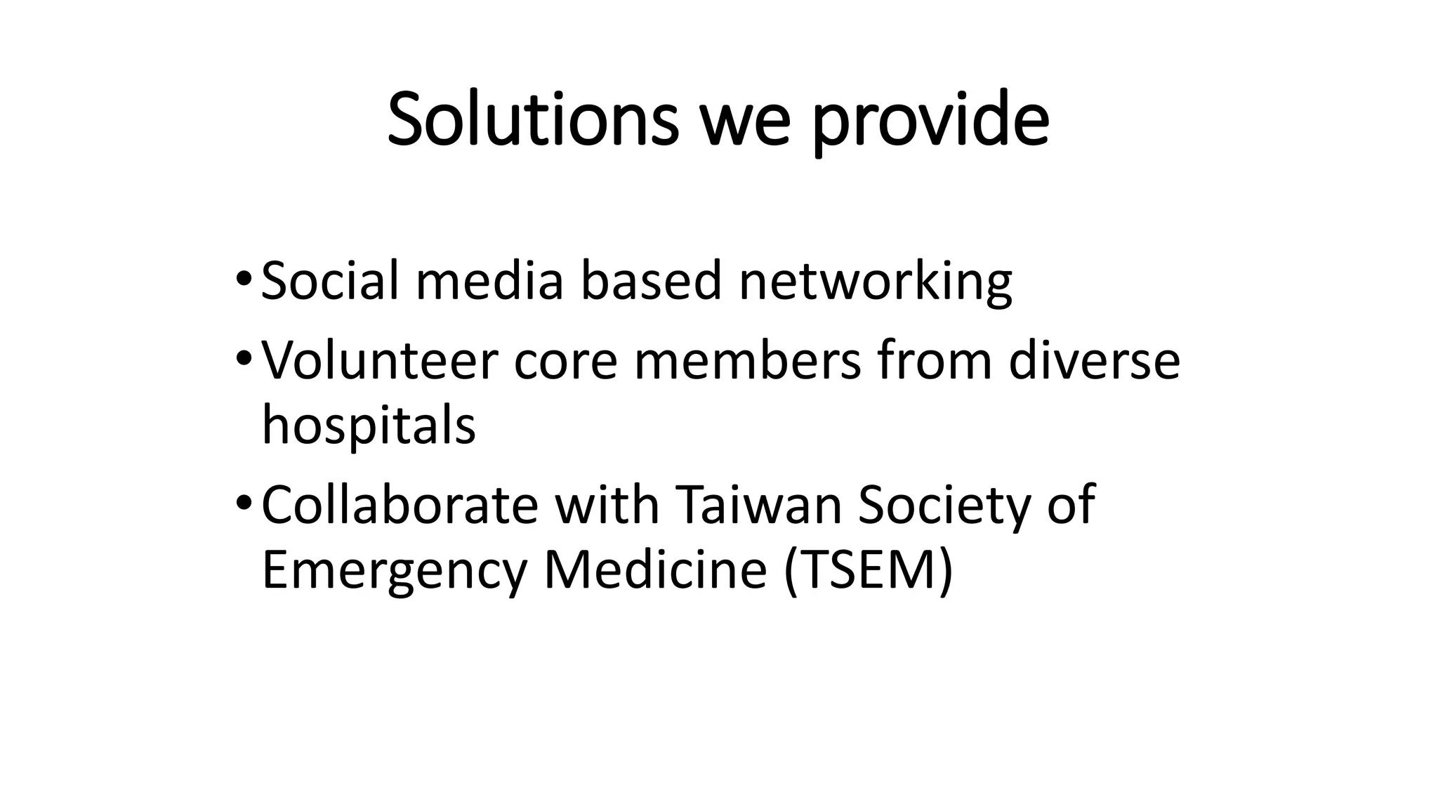 Solutions we provide
•Social media based networking
•Volunteer core members from diverse
hospitals
•Collaborate with Taiwan Society of
Emergency Medicine (TSEM)
 