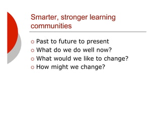 Smarter, stronger learning
communities

!! Pastto future to present
!! What do we do well now?

!! What would we like to change?

!! How might we change?
 
