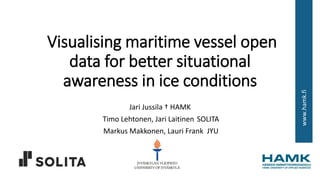 www.hamk.fi
Visualising maritime vessel open
data for better situational
awareness in ice conditions
Jari Jussila † HAMK
Timo Lehtonen, Jari Laitinen SOLITA
Markus Makkonen, Lauri Frank JYU
 