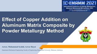 Effect of Copper Addition on
Aluminum Matrix Composite by
Powder Metallurgy Method
Aswar, Muhammad Syahid, Azwar Hayat
Department Mechanical Engineering, Faculty of Engineering, Hasanuddin University, Makassar, Indonesia
 